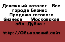 Денежный каталог - Все города Бизнес » Продажа готового бизнеса   . Московская обл.,Дубна г.